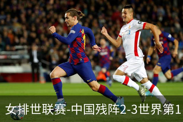 女排世联赛-中国残阵2-3世界第1 李晨瑄19分安娃冠全场