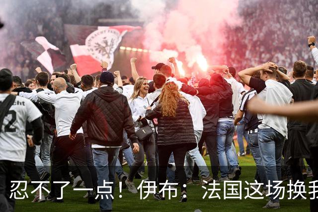 忍不了一点！伊布：法国这场换我来可能吃4张红牌 甚至把人送进…
