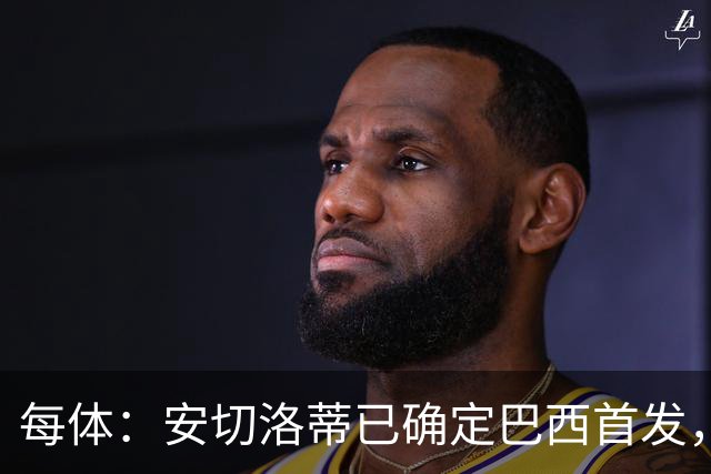 每体：安切洛蒂已确定巴西首发，拉菲尼亚、维尼修斯、库尼亚领衔