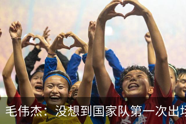 毛伟杰：没想到国家队第一次出场就首发，想站稳脚跟还需努力