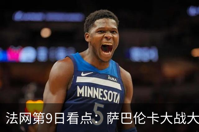 法网第9日看点：萨巴伦卡大战大坂直美，女双赛场上演中国德比