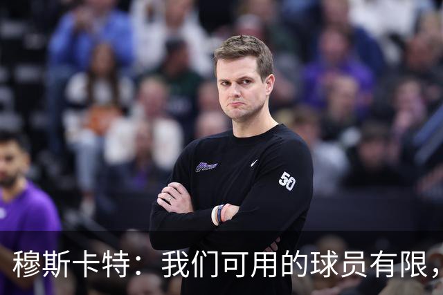 穆斯卡特：我们可用的球员有限，每人都能做好准备拿出最好状态