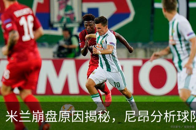 米兰崩盘原因揭秘，尼昂分析球队未来与莱奥潜力