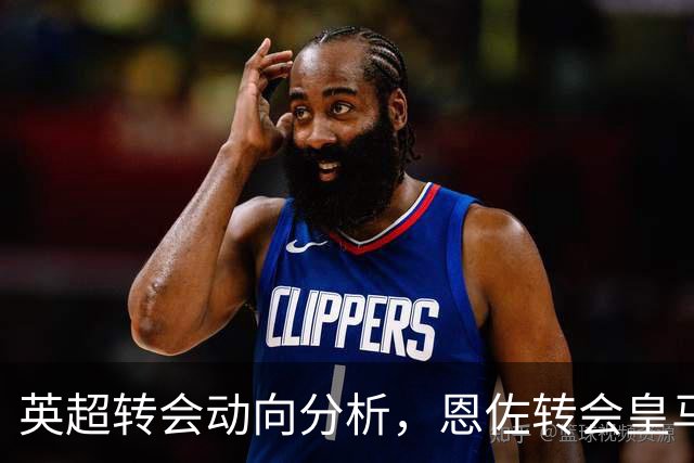 英超转会动向分析，恩佐转会皇马留有悬念，切尔西中场抉择等主帅