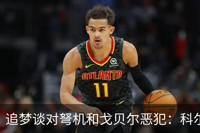 追梦谈对弩机和戈贝尔恶犯：科尔曾说很难公开支持我 我说没必要