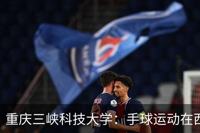 重庆三峡科技大学：手球运动在西南的破冰之旅！