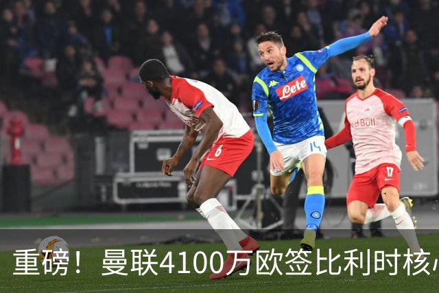 重磅！曼联4100万欧签比利时核心，新赛季志在英超冠军