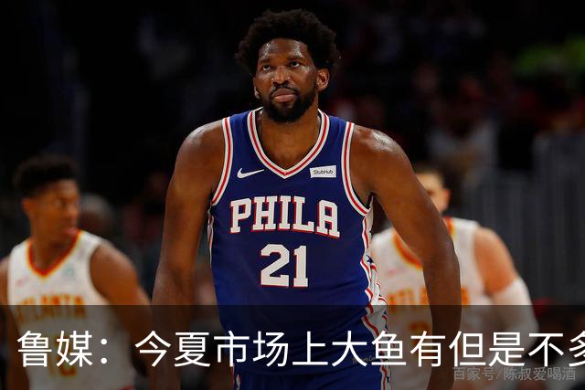 鲁媒：今夏市场上大鱼有但是不多 听说有南方球队会放出几个队员