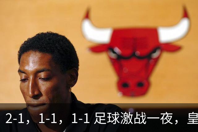 2-1，1-1，1-1 足球激战一夜，皇马险胜，巴黎意外失利，热刺惊险扳平！