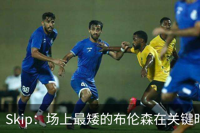 Skip：场上最矮的布伦森在关键时刻完胜了最高的文班亚马