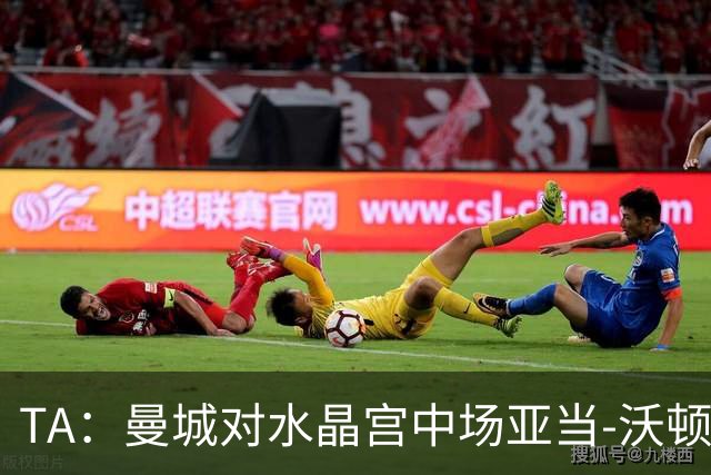 TA：曼城对水晶宫中场亚当-沃顿不感兴趣