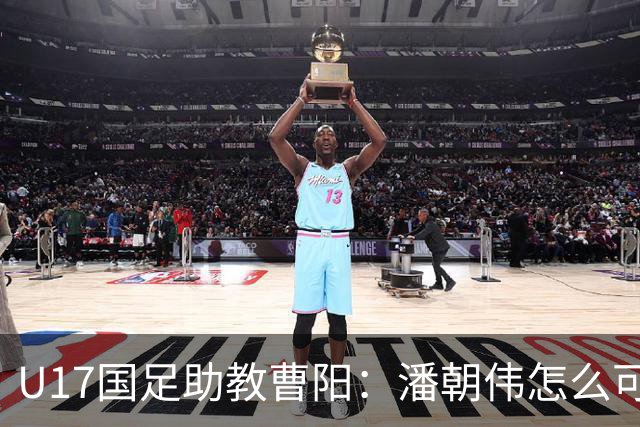 U17国足助教曹阳：潘朝伟怎么可能是关系户？他是节拍器球商较高